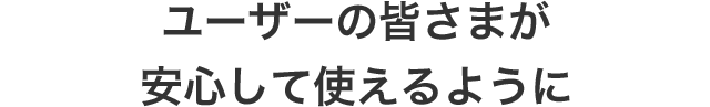 ユーザーの皆さまが安心して使えるように