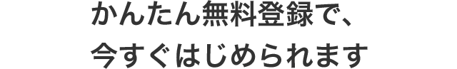 かんたん無料登録で、今すぐはじめられます